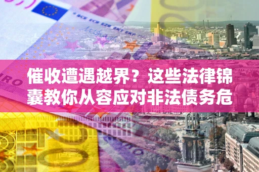 济南催收遭遇越界？这些法律锦囊教你从容应对非法债务危机