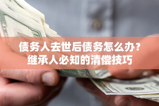 济南债务人去世后债务怎么办？继承人必知的清偿技巧