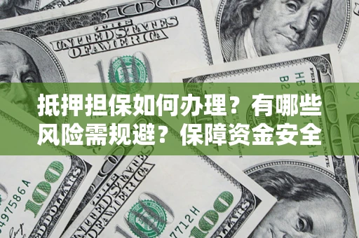济南抵押担保如何办理？有哪些风险需规避？保障资金安全
