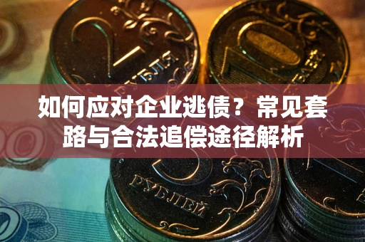 济南如何应对企业逃债？常见套路与合法追偿途径解析