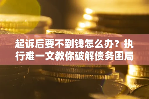 济南起诉后要不到钱怎么办？执行难一文教你破解债务困局