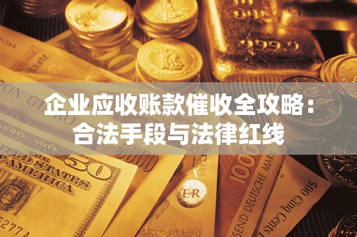 济南企业应收账款催收全攻略：合法手段与法律红线