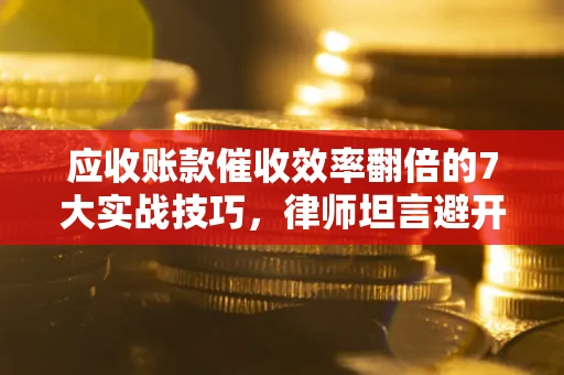 济南应收账款催收效率翻倍的7大实战技巧，律师坦言避开这些法律雷区最关键