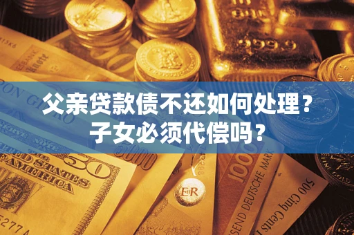 济南父亲贷款债不还如何处理？子女必须代偿吗？