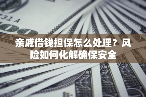 济南亲戚借钱担保怎么处理？风险如何化解确保安全
