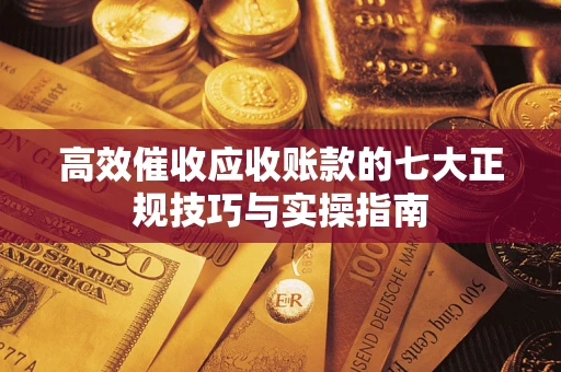 济南高效催收应收账款的七大正规技巧与实操指南