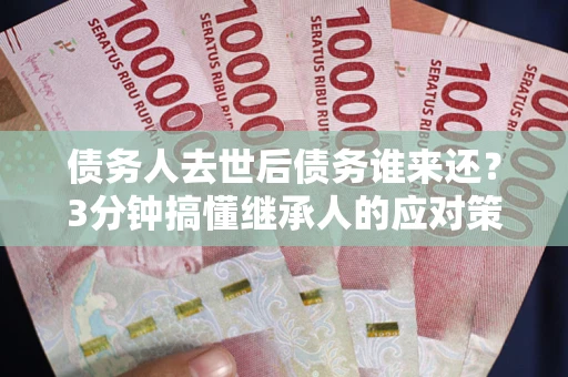 济南债务人去世后债务谁来还？3分钟搞懂继承人的应对策略