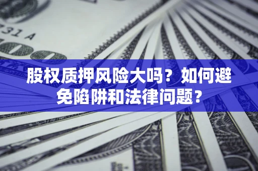 济南股权质押风险大吗？如何避免陷阱和法律问题？