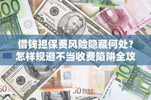 济南借钱担保费风险隐藏何处？怎样规避不当收费陷阱全攻略！