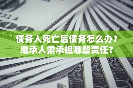 济南债务人死亡后债务怎么办？继承人需承担哪些责任？