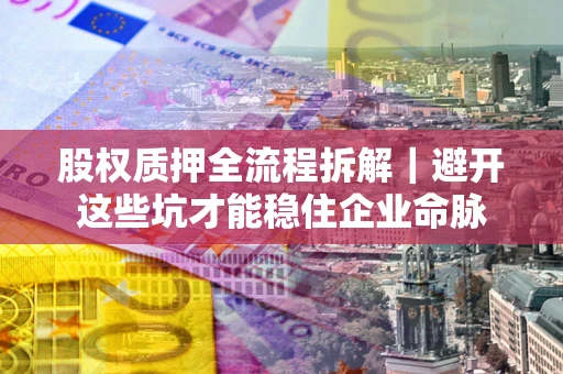 济南股权质押全流程拆解｜避开这些坑才能稳住企业命脉