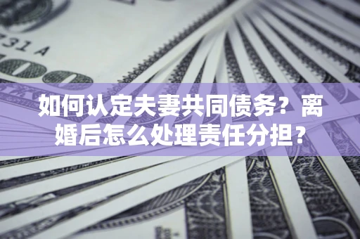 济南如何认定夫妻共同债务？离婚后怎么处理责任分担？