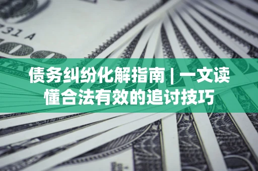 济南债务纠纷化解指南 | 一文读懂合法有效的追讨技巧