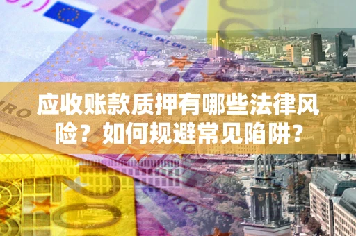 济南应收账款质押有哪些法律风险？如何规避常见陷阱？