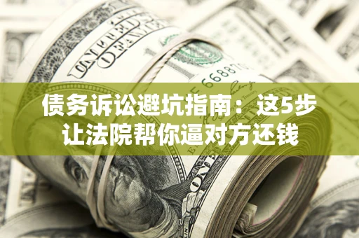 济南债务诉讼避坑指南：这5步让法院帮你逼对方还钱