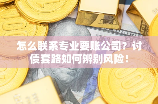 济南怎么联系专业要账公司？讨债套路如何辨别风险！