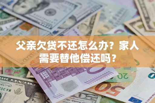 济南父亲欠贷不还怎么办？家人需要替他偿还吗？