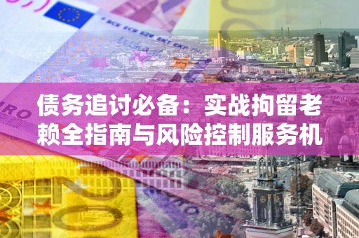 济南债务追讨必备：实战拘留老赖全指南与风险控制服务机构推荐
