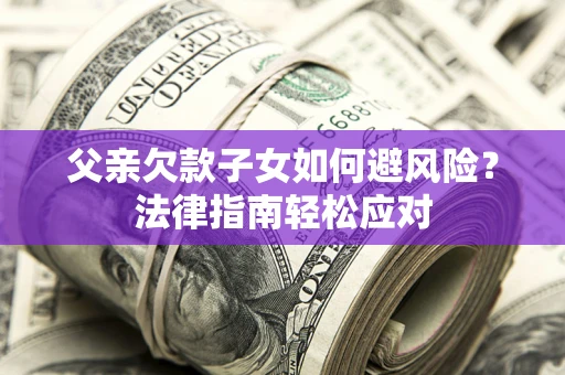 济南父亲欠款子女如何避风险？法律指南轻松应对