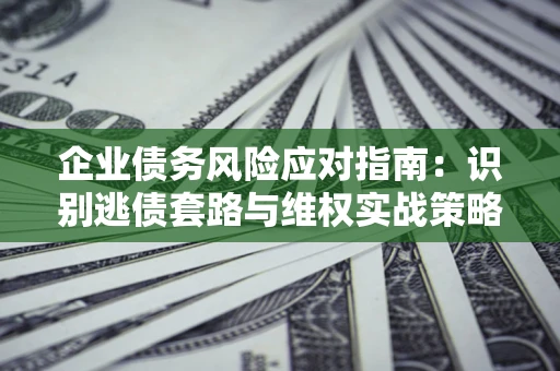 济南企业债务风险应对指南：识别逃债套路与维权实战策略