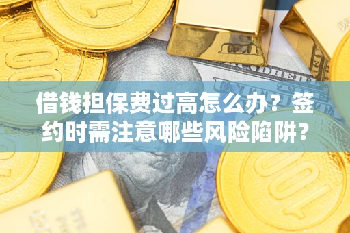 济南借钱担保费过高怎么办？签约时需注意哪些风险陷阱？