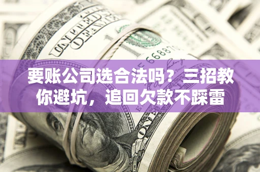 济南要账公司选合法吗？三招教你避坑，追回欠款不踩雷