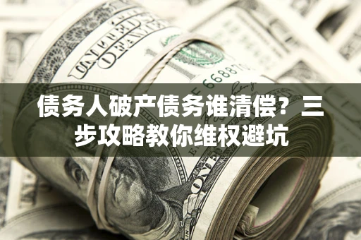 济南债务人破产债务谁清偿?三步攻略教你维权避坑 济南债务人破产债务谁清偿?三步攻略教你维权避坑