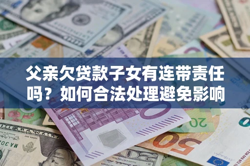 济南父亲欠贷款子女有连带责任吗？如何合法处理避免影响？