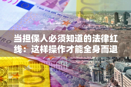 济南当担保人必须知道的法律红线：这样操作才能全身而退