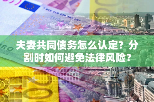 济南夫妻共同债务怎么认定？分割时如何避免法律风险？