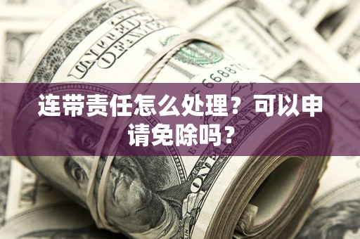 济南连带责任怎么处理？可以申请免除吗？