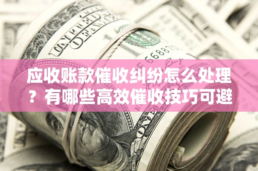 济南应收账款催收纠纷怎么处理？有哪些高效催收技巧可避免坏账？