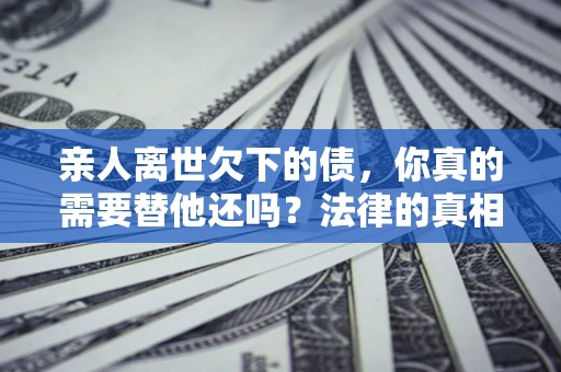 济南亲人离世欠下的债，你真的需要替他还吗？法律的真相或许与你想的不一样