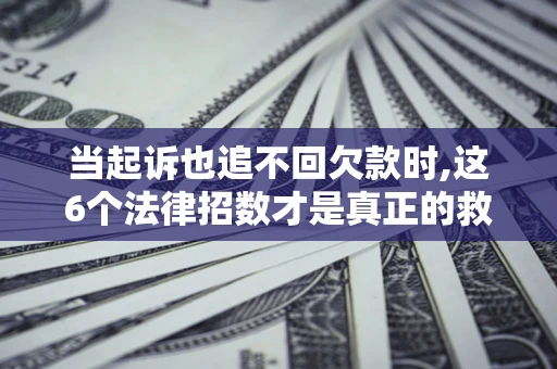 济南当起诉也追不回欠款时,这6个法律招数才是真正的救命稻草