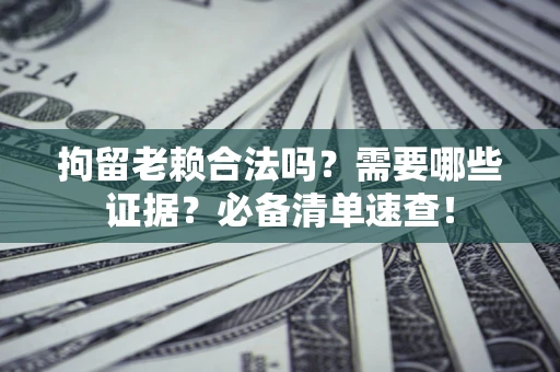 济南拘留老赖合法吗？需要哪些证据？必备清单速查！