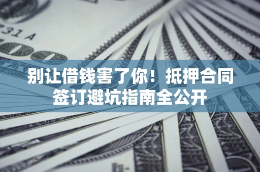 济南别让借钱害了你！抵押合同签订避坑指南全公开