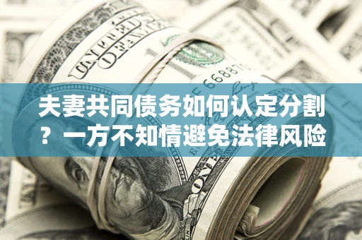 济南夫妻共同债务如何认定分割？一方不知情避免法律风险必看！
