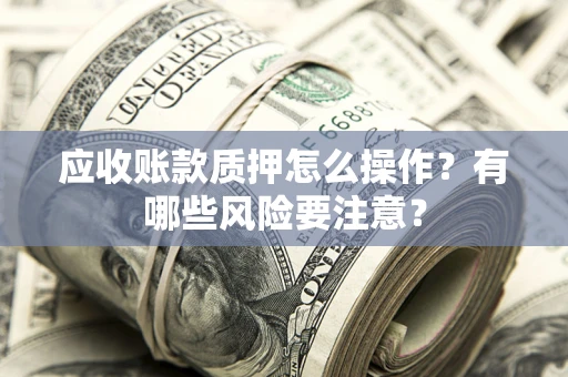 济南应收账款质押怎么操作？有哪些风险要注意？